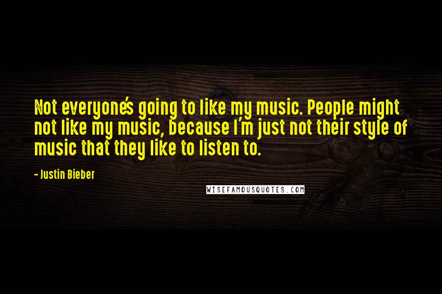 Justin Bieber Quotes: Not everyone's going to like my music. People might not like my music, because I'm just not their style of music that they like to listen to.