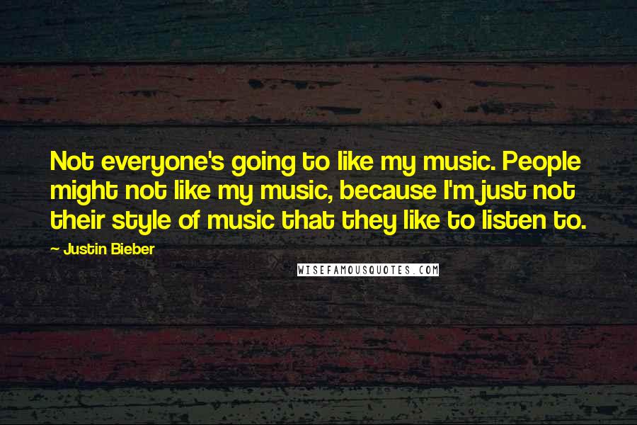 Justin Bieber Quotes: Not everyone's going to like my music. People might not like my music, because I'm just not their style of music that they like to listen to.