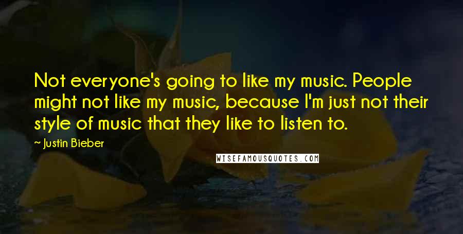 Justin Bieber Quotes: Not everyone's going to like my music. People might not like my music, because I'm just not their style of music that they like to listen to.