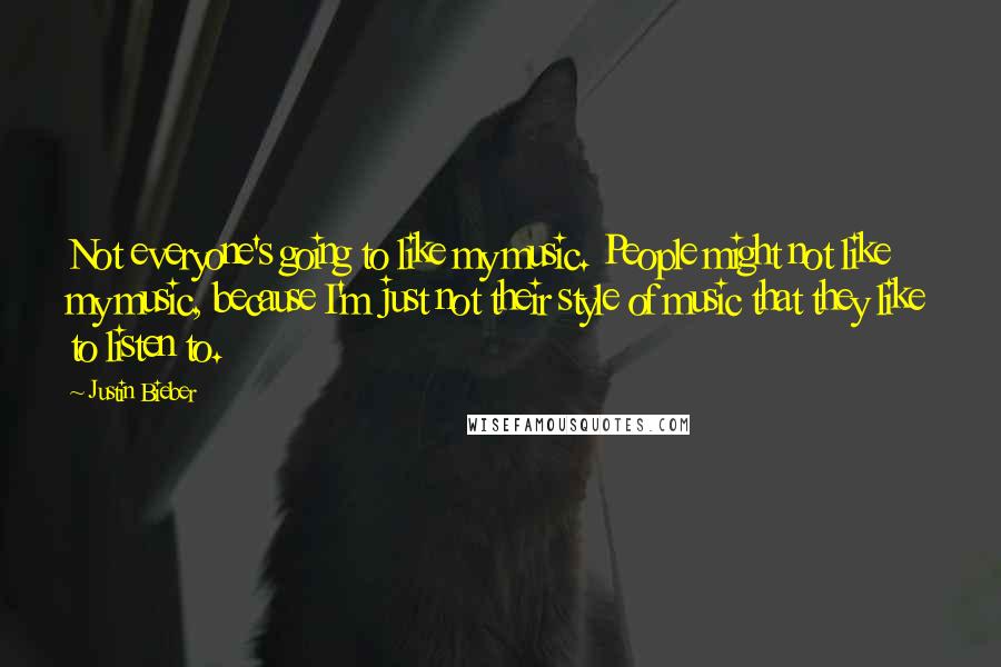 Justin Bieber Quotes: Not everyone's going to like my music. People might not like my music, because I'm just not their style of music that they like to listen to.
