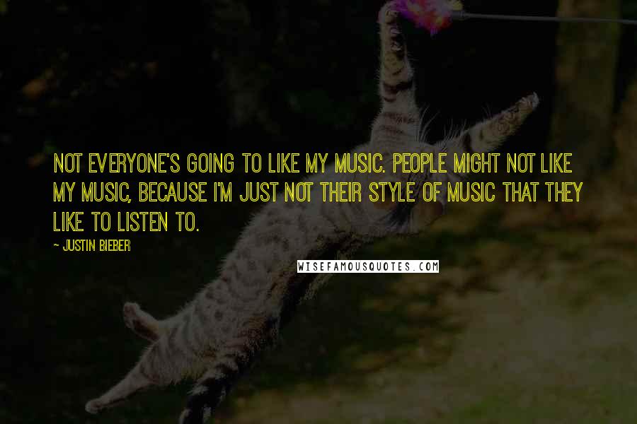 Justin Bieber Quotes: Not everyone's going to like my music. People might not like my music, because I'm just not their style of music that they like to listen to.