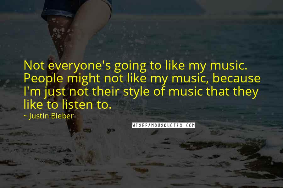 Justin Bieber Quotes: Not everyone's going to like my music. People might not like my music, because I'm just not their style of music that they like to listen to.