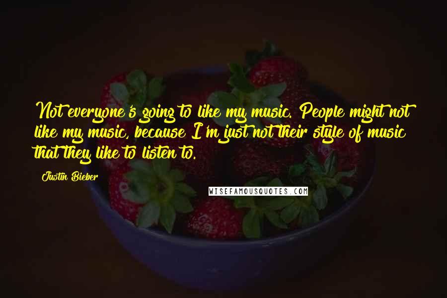 Justin Bieber Quotes: Not everyone's going to like my music. People might not like my music, because I'm just not their style of music that they like to listen to.