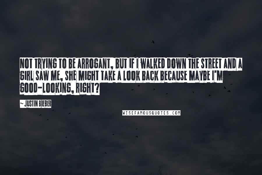 Justin Bieber Quotes: Not trying to be arrogant, but if I walked down the street and a girl saw me, she might take a look back because maybe I'm good-looking, right?