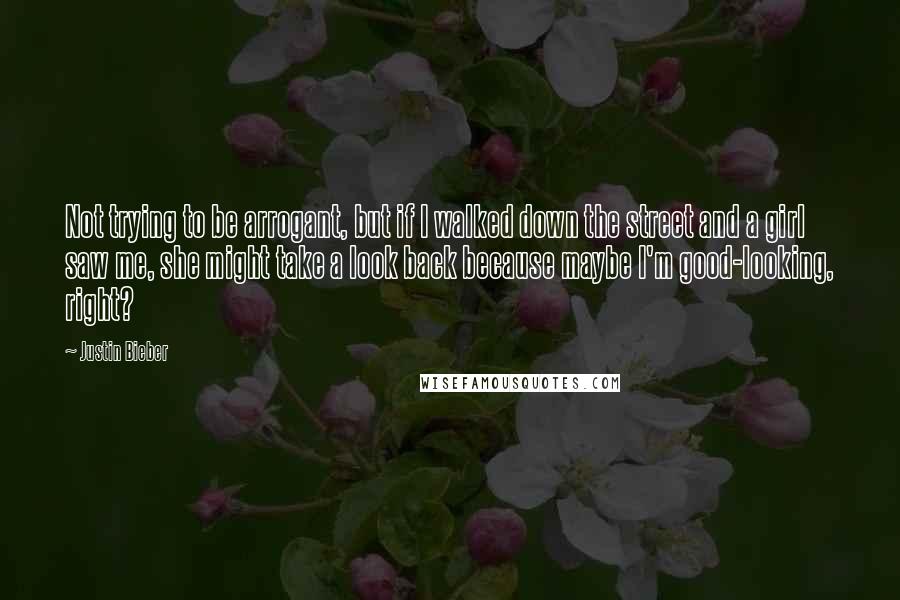 Justin Bieber Quotes: Not trying to be arrogant, but if I walked down the street and a girl saw me, she might take a look back because maybe I'm good-looking, right?