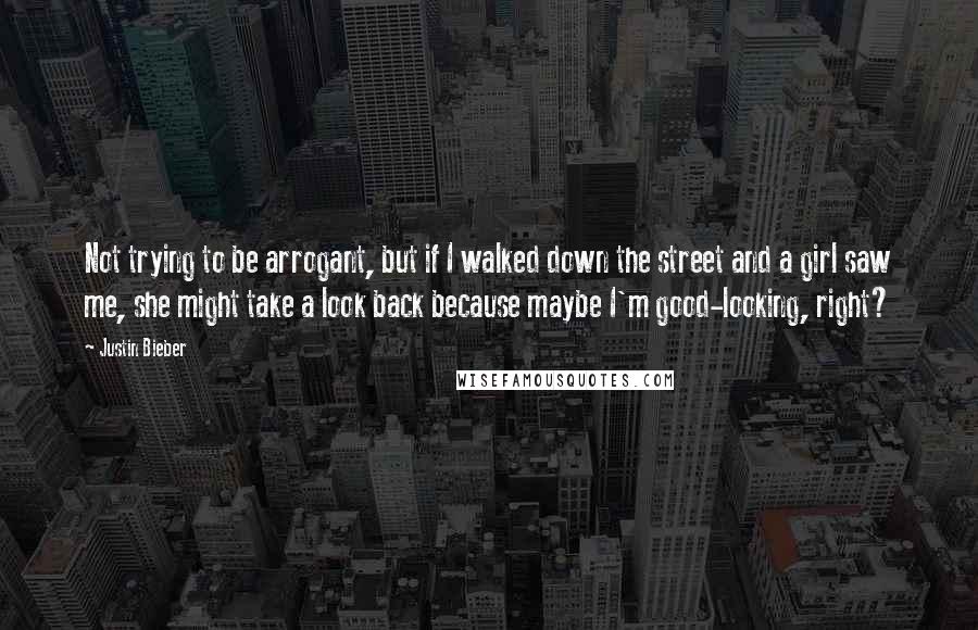 Justin Bieber Quotes: Not trying to be arrogant, but if I walked down the street and a girl saw me, she might take a look back because maybe I'm good-looking, right?