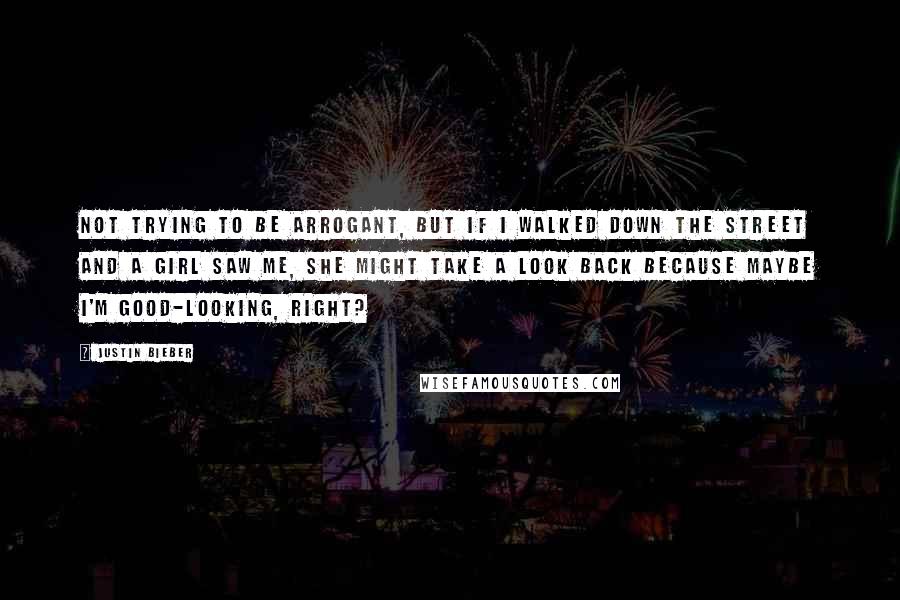 Justin Bieber Quotes: Not trying to be arrogant, but if I walked down the street and a girl saw me, she might take a look back because maybe I'm good-looking, right?