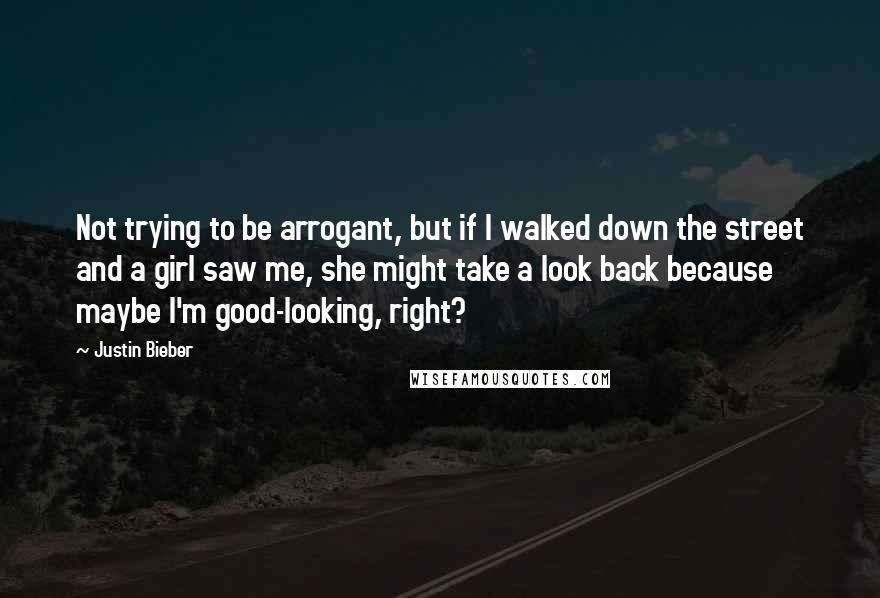 Justin Bieber Quotes: Not trying to be arrogant, but if I walked down the street and a girl saw me, she might take a look back because maybe I'm good-looking, right?