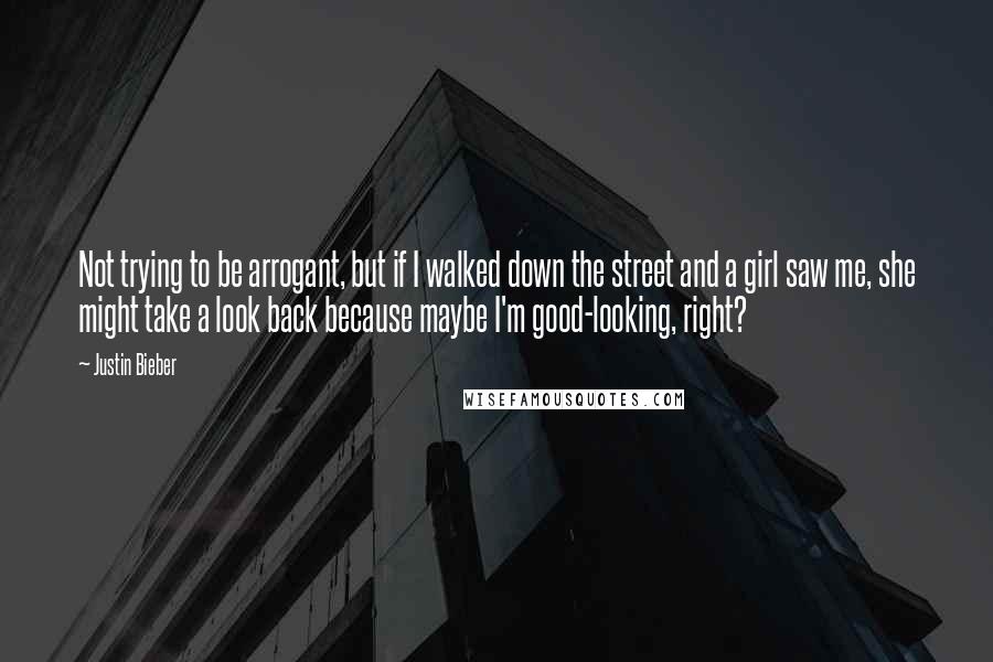 Justin Bieber Quotes: Not trying to be arrogant, but if I walked down the street and a girl saw me, she might take a look back because maybe I'm good-looking, right?