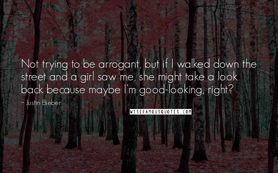 Justin Bieber Quotes: Not trying to be arrogant, but if I walked down the street and a girl saw me, she might take a look back because maybe I'm good-looking, right?