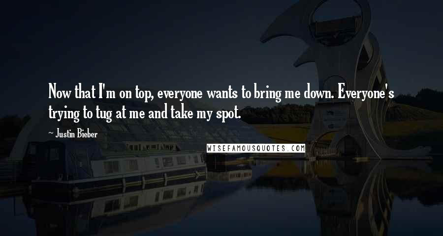 Justin Bieber Quotes: Now that I'm on top, everyone wants to bring me down. Everyone's trying to tug at me and take my spot.