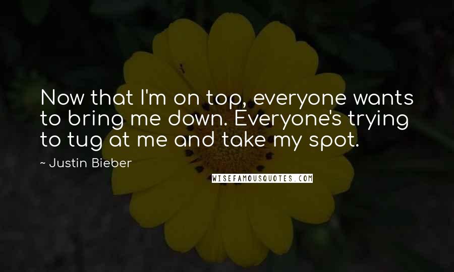 Justin Bieber Quotes: Now that I'm on top, everyone wants to bring me down. Everyone's trying to tug at me and take my spot.