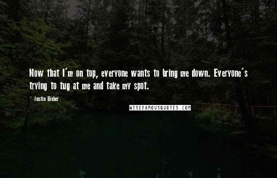 Justin Bieber Quotes: Now that I'm on top, everyone wants to bring me down. Everyone's trying to tug at me and take my spot.