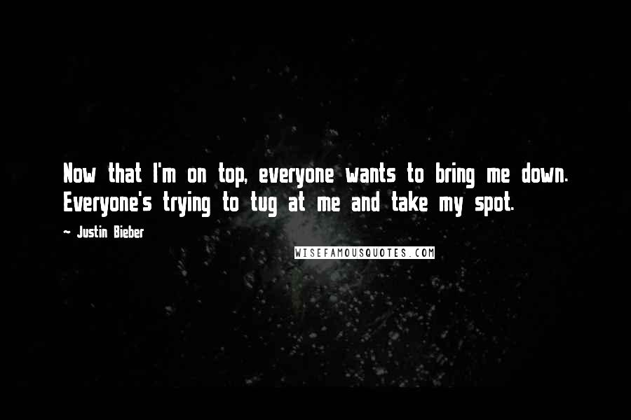 Justin Bieber Quotes: Now that I'm on top, everyone wants to bring me down. Everyone's trying to tug at me and take my spot.