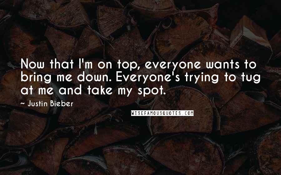 Justin Bieber Quotes: Now that I'm on top, everyone wants to bring me down. Everyone's trying to tug at me and take my spot.