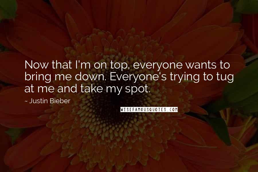 Justin Bieber Quotes: Now that I'm on top, everyone wants to bring me down. Everyone's trying to tug at me and take my spot.