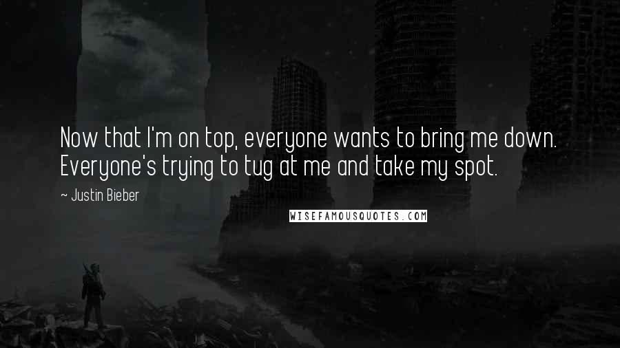 Justin Bieber Quotes: Now that I'm on top, everyone wants to bring me down. Everyone's trying to tug at me and take my spot.