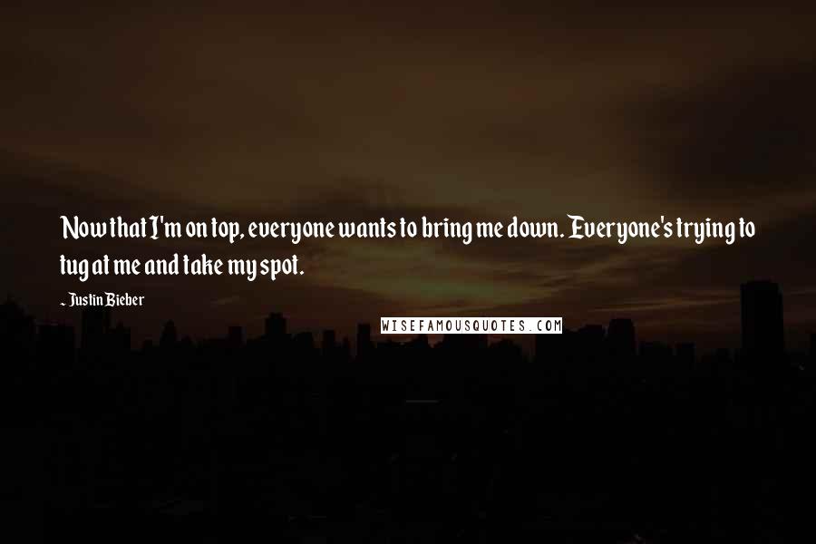 Justin Bieber Quotes: Now that I'm on top, everyone wants to bring me down. Everyone's trying to tug at me and take my spot.