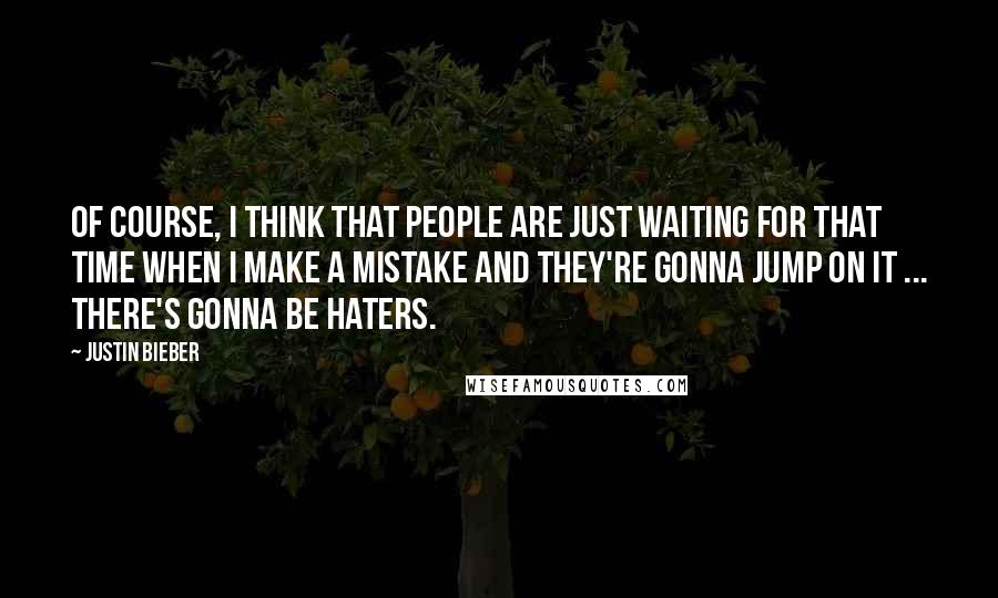 Justin Bieber Quotes: Of course, I think that people are just waiting for that time when I make a mistake and they're gonna jump on it ... There's gonna be haters.