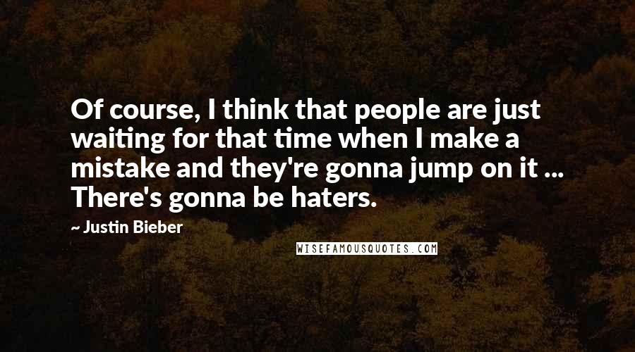 Justin Bieber Quotes: Of course, I think that people are just waiting for that time when I make a mistake and they're gonna jump on it ... There's gonna be haters.