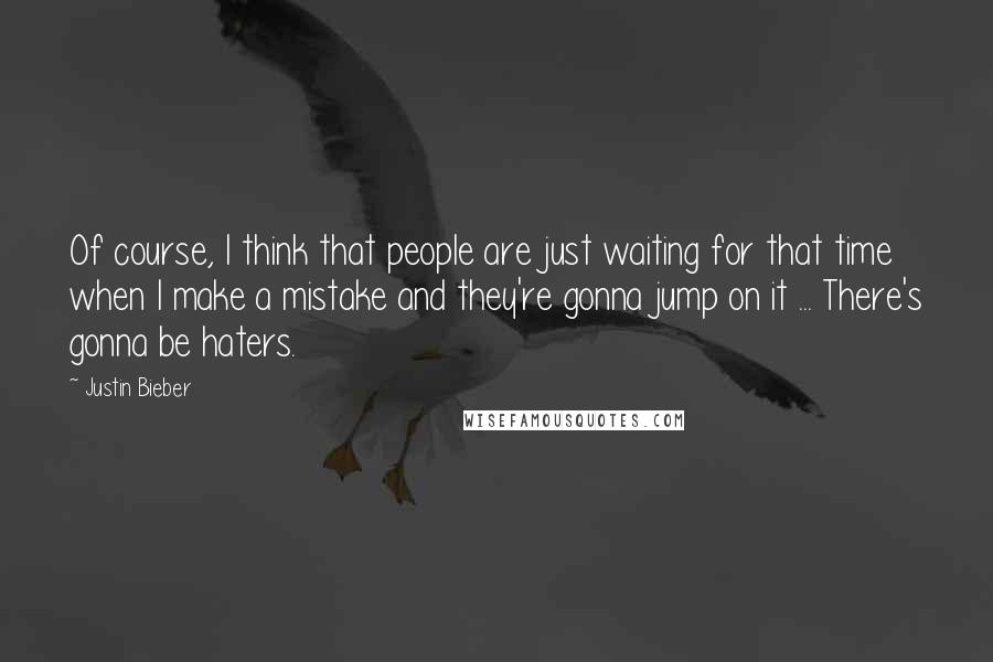 Justin Bieber Quotes: Of course, I think that people are just waiting for that time when I make a mistake and they're gonna jump on it ... There's gonna be haters.