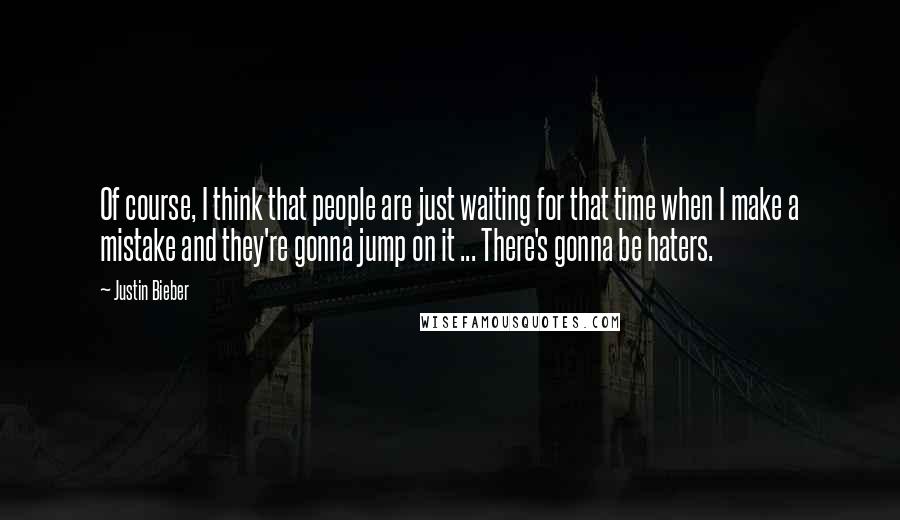 Justin Bieber Quotes: Of course, I think that people are just waiting for that time when I make a mistake and they're gonna jump on it ... There's gonna be haters.