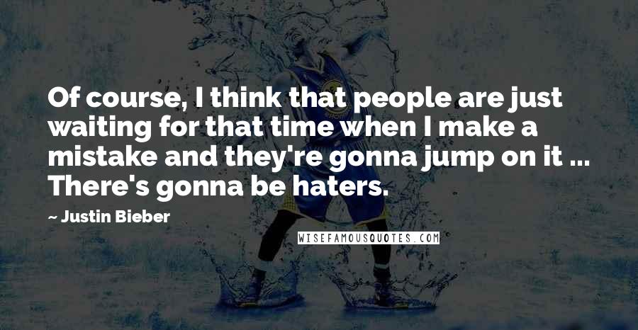 Justin Bieber Quotes: Of course, I think that people are just waiting for that time when I make a mistake and they're gonna jump on it ... There's gonna be haters.