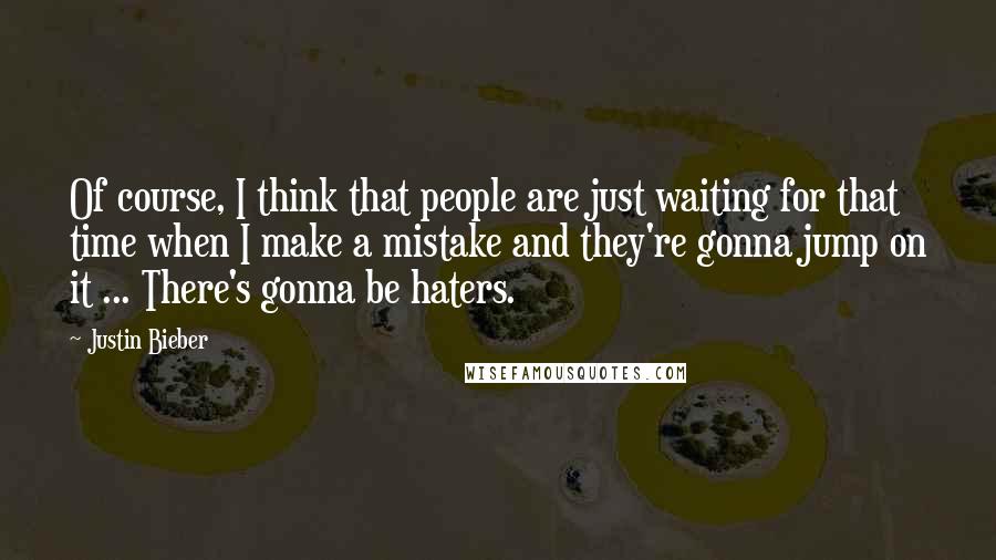 Justin Bieber Quotes: Of course, I think that people are just waiting for that time when I make a mistake and they're gonna jump on it ... There's gonna be haters.