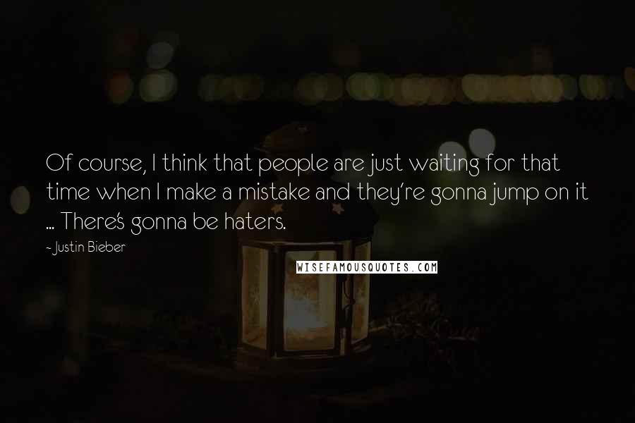 Justin Bieber Quotes: Of course, I think that people are just waiting for that time when I make a mistake and they're gonna jump on it ... There's gonna be haters.