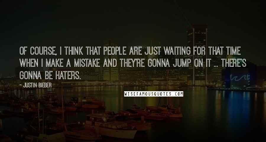 Justin Bieber Quotes: Of course, I think that people are just waiting for that time when I make a mistake and they're gonna jump on it ... There's gonna be haters.