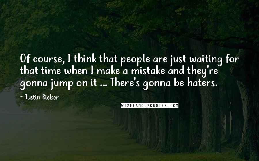 Justin Bieber Quotes: Of course, I think that people are just waiting for that time when I make a mistake and they're gonna jump on it ... There's gonna be haters.