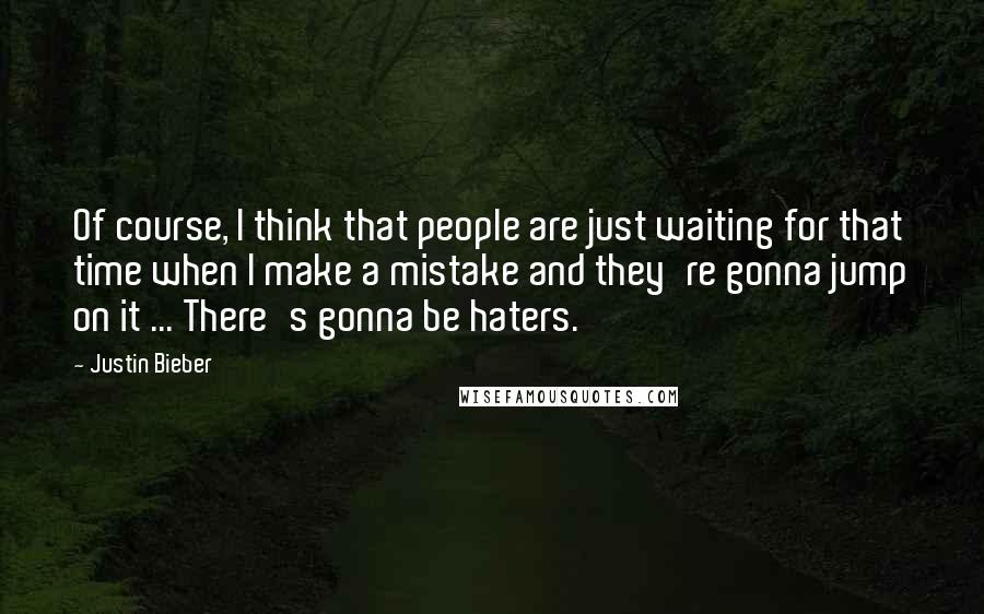 Justin Bieber Quotes: Of course, I think that people are just waiting for that time when I make a mistake and they're gonna jump on it ... There's gonna be haters.
