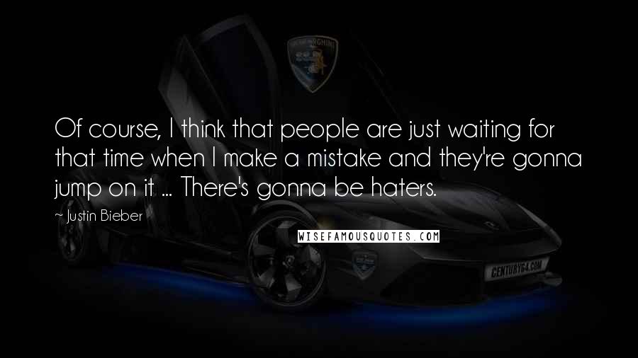 Justin Bieber Quotes: Of course, I think that people are just waiting for that time when I make a mistake and they're gonna jump on it ... There's gonna be haters.