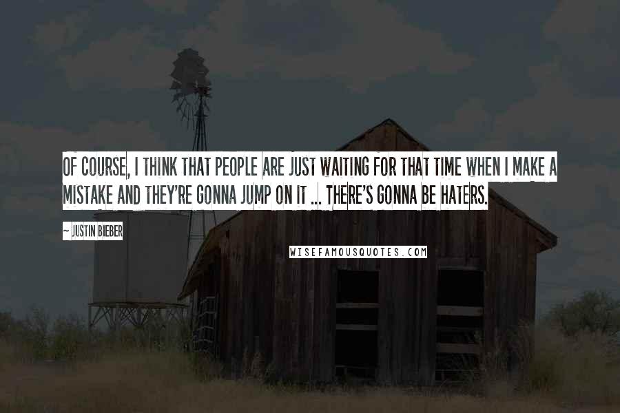 Justin Bieber Quotes: Of course, I think that people are just waiting for that time when I make a mistake and they're gonna jump on it ... There's gonna be haters.