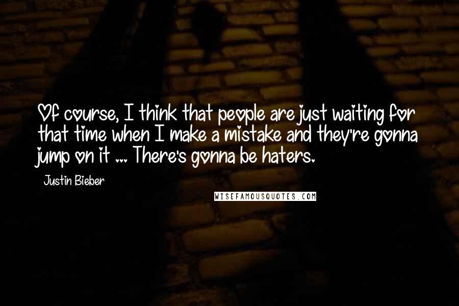 Justin Bieber Quotes: Of course, I think that people are just waiting for that time when I make a mistake and they're gonna jump on it ... There's gonna be haters.