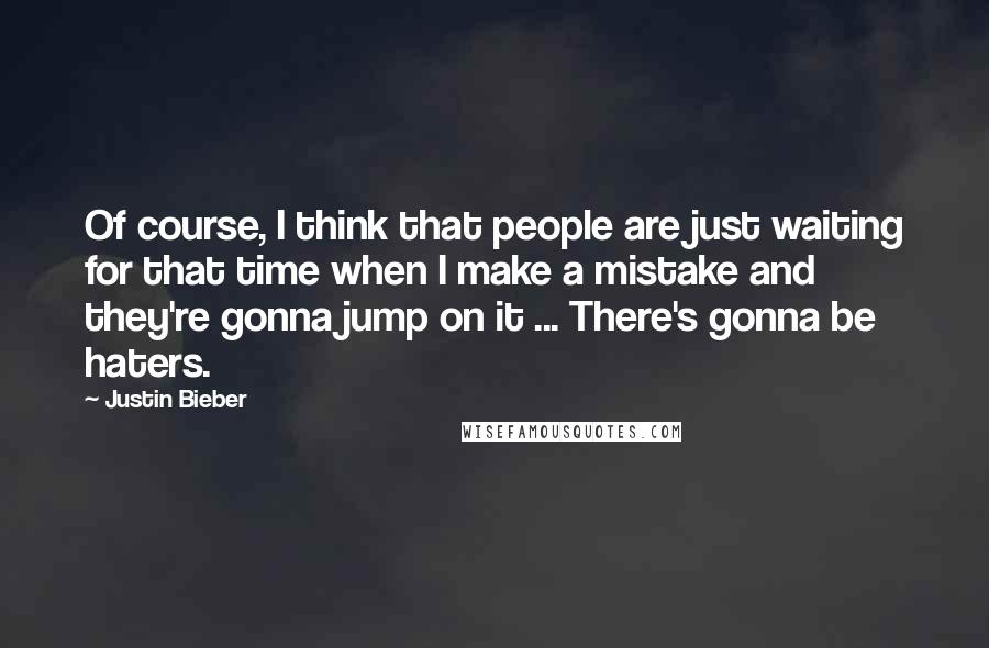 Justin Bieber Quotes: Of course, I think that people are just waiting for that time when I make a mistake and they're gonna jump on it ... There's gonna be haters.