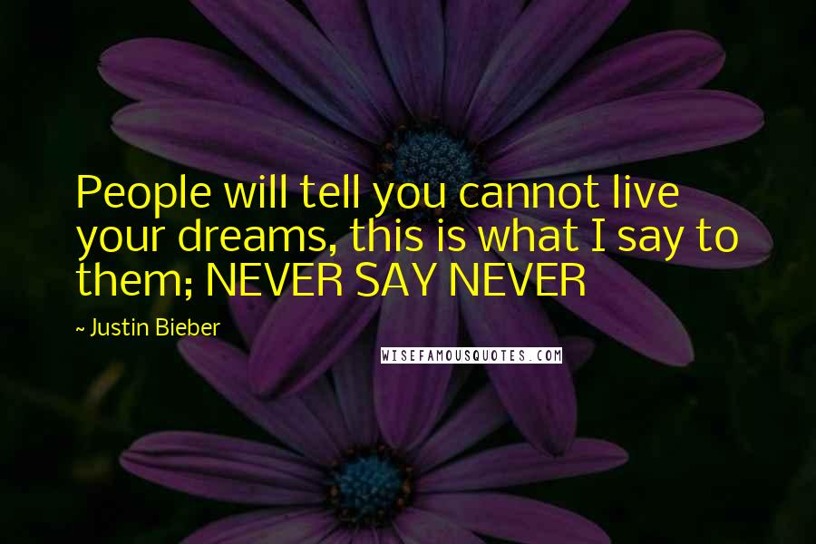 Justin Bieber Quotes: People will tell you cannot live your dreams, this is what I say to them; NEVER SAY NEVER