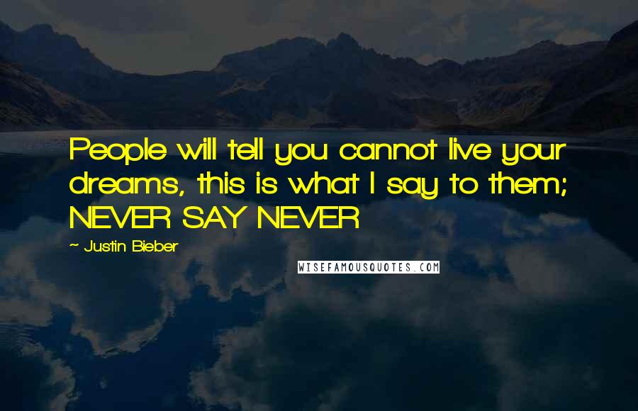 Justin Bieber Quotes: People will tell you cannot live your dreams, this is what I say to them; NEVER SAY NEVER