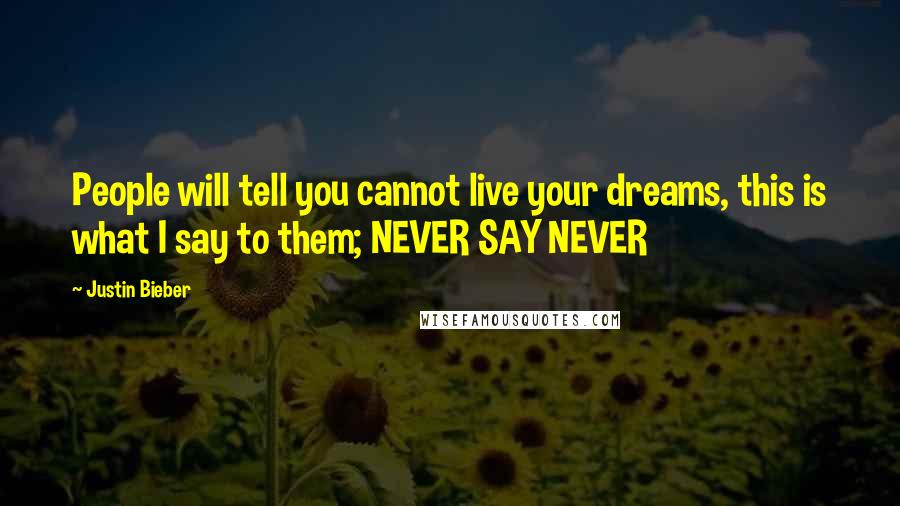 Justin Bieber Quotes: People will tell you cannot live your dreams, this is what I say to them; NEVER SAY NEVER