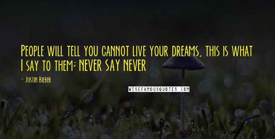 Justin Bieber Quotes: People will tell you cannot live your dreams, this is what I say to them; NEVER SAY NEVER