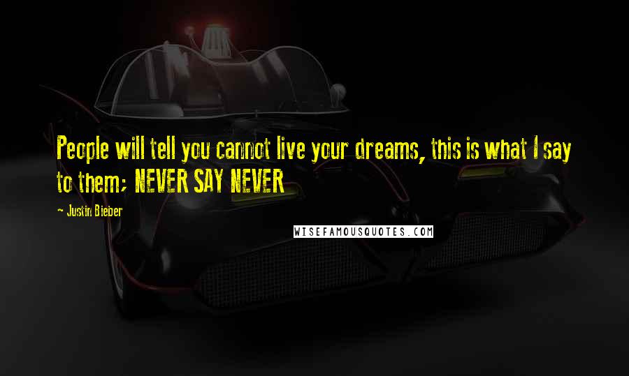 Justin Bieber Quotes: People will tell you cannot live your dreams, this is what I say to them; NEVER SAY NEVER