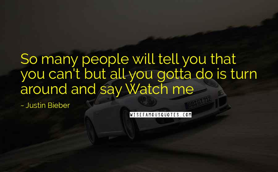 Justin Bieber Quotes: So many people will tell you that you can't but all you gotta do is turn around and say Watch me