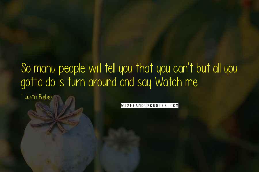 Justin Bieber Quotes: So many people will tell you that you can't but all you gotta do is turn around and say Watch me