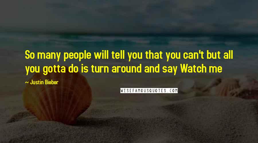 Justin Bieber Quotes: So many people will tell you that you can't but all you gotta do is turn around and say Watch me