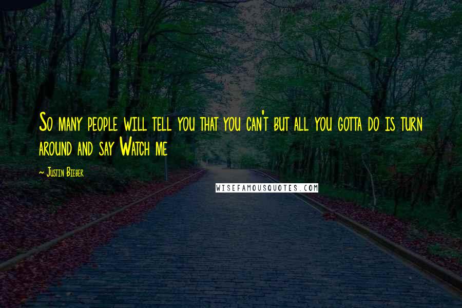 Justin Bieber Quotes: So many people will tell you that you can't but all you gotta do is turn around and say Watch me