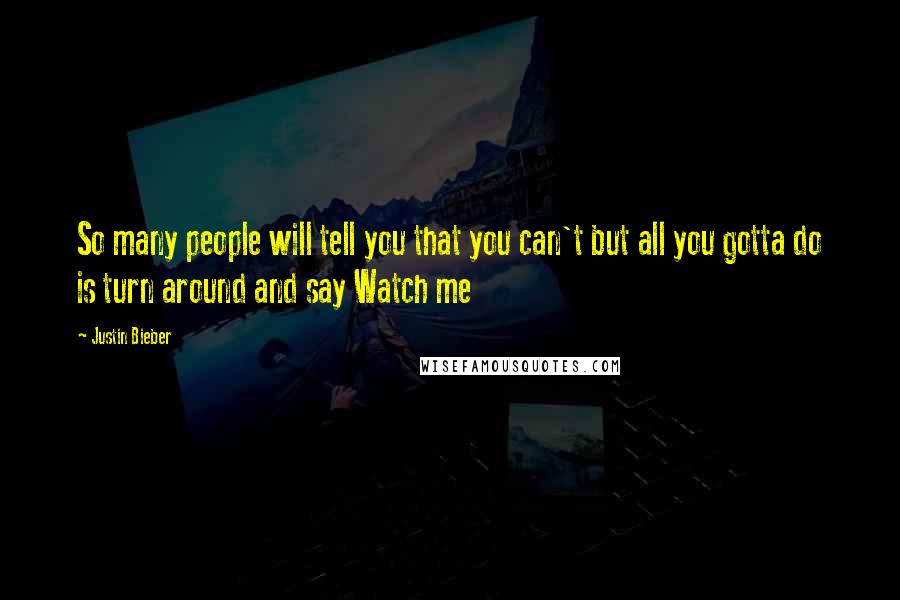 Justin Bieber Quotes: So many people will tell you that you can't but all you gotta do is turn around and say Watch me