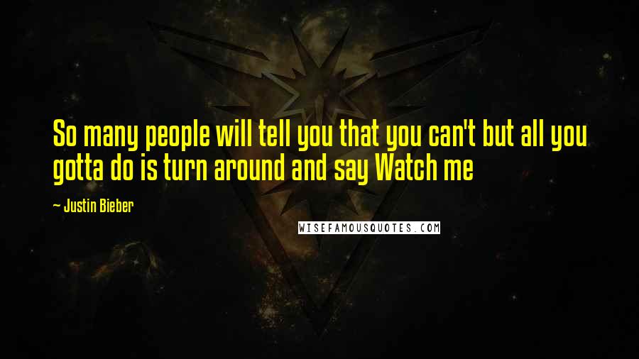 Justin Bieber Quotes: So many people will tell you that you can't but all you gotta do is turn around and say Watch me