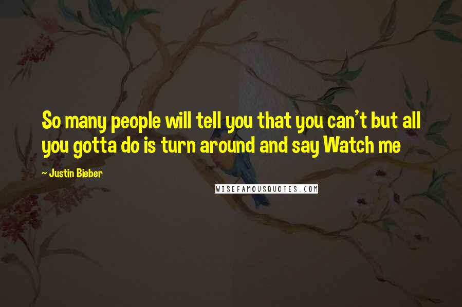 Justin Bieber Quotes: So many people will tell you that you can't but all you gotta do is turn around and say Watch me