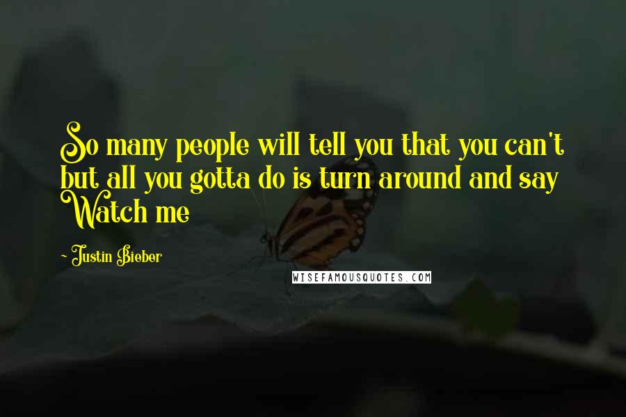 Justin Bieber Quotes: So many people will tell you that you can't but all you gotta do is turn around and say Watch me