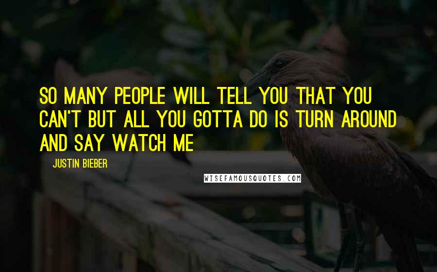 Justin Bieber Quotes: So many people will tell you that you can't but all you gotta do is turn around and say Watch me